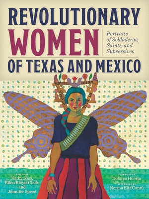 Revolutionary Women of Texas and Mexico: Portraits of Soldaderas, Saints, and Subversives - Clark, Ellen Riojas (Editor), and Speed, Jennifer (Editor), and Huerta, Dolores (Foreword by), and Cant, Norma Elia...