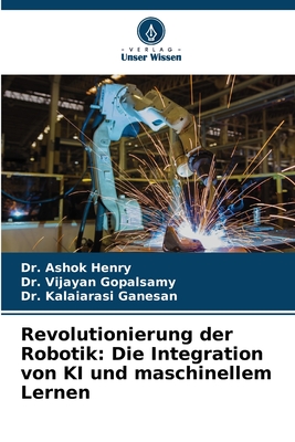 Revolutionierung der Robotik: Die Integration von KI und maschinellem Lernen - Henry, Ashok, Dr., and Gopalsamy, Vijayan, Dr., and Ganesan, Kalaiarasi, Dr.