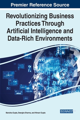 Revolutionizing Business Practices Through Artificial Intelligence and Data-Rich Environments - Gupta, Manisha (Editor), and Sharma, Deergha (Editor), and Gupta, Himani (Editor)