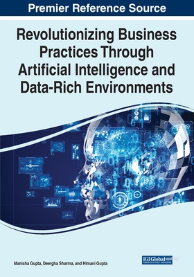 Revolutionizing Business Practices Through Artificial Intelligence and Data-Rich Environments - Gupta, Manisha (Editor), and Sharma, Deergha (Editor), and Gupta, Himani (Editor)