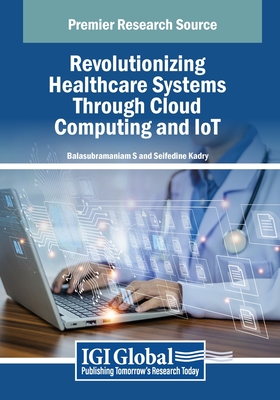 Revolutionizing Healthcare Systems Through Cloud Computing and IoT - S, Balasubramaniam (Editor), and Kadry, Seifedine (Editor)