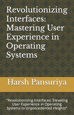 Revolutionizing Interfaces: Mastering User Experience in Operating Systems: "Revolutionizing Interfaces: Elevating User Experience in Operating Systems to Unprecedented Heights" - Pansuriya, Harsh, and Pansuriya P, Harsh Hasmukbhai