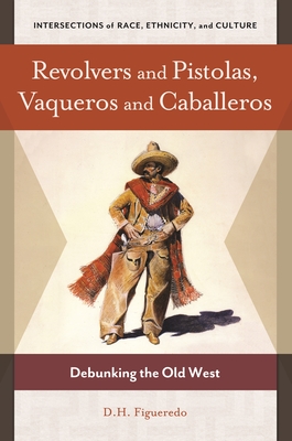 Revolvers and Pistolas, Vaqueros and Caballeros: Debunking the Old West - Figueredo, D H