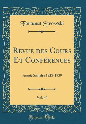 Revue Des Cours Et Conferences, Vol. 40: Annee Scolaire 1938-1939 (Classic Reprint) - Strowski, Fortunat