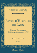 Revue d'Histoire de Lyon, Vol. 4: tudes, Documents, Bibliographie; Anne 1905 (Classic Reprint)