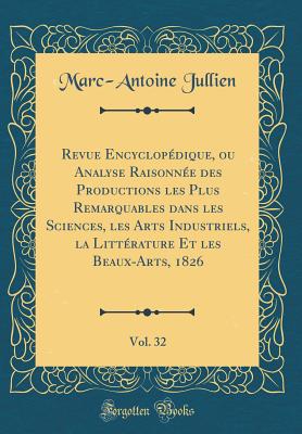 Revue Encyclopdique, Ou Analyse Raisonne Des Productions Les Plus Remarquables Dans Les Sciences, Les Arts Industriels, La Littrature Et Les Beaux-Arts, 1826, Vol. 32 (Classic Reprint) - Jullien, Marc-Antoine