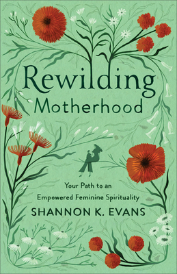Rewilding Motherhood: Your Path to an Empowered Feminine Spirituality - Evans, Shannon K