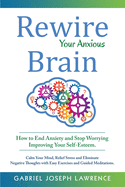 Rewire Your Anxious Brain: How to End Anxiety and Stop Worrying Improving Your Self-Esteem. Calm Your Mind, Relief Stress and Eliminate Negative Thoughts with Easy Exercises and Guided Meditations