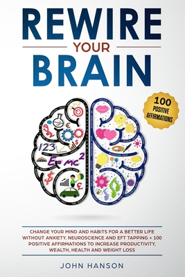 Rewire Your Brain: Change Your Mind and Habits for a Better Life Without Anxiety. Neuroscience and EFT Tapping + 100 Positive Affirmations to Increase Productivity, Wealth, Health and Weight Loss - Hanson, John