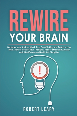 Rewire your Brain: Declutter your Anxious Mind, Stop Overthinking and Switch on the Brain. How to Control your Thoughts, Reduce Stress and Anxiety with Mindfulness and Build Self Discipline - Leary, Robert