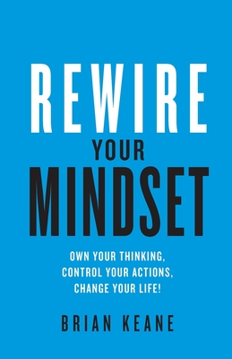 Rewire Your Mindset: Own Your Thinking, Control Your Actions, Change Your Life! - Keane, Brian