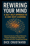 Rewiring Your Mind: A Self-Help Approach to AI and Deep Learning: Unlock the Secrets of Neural Networks: 7 Proven Strategies to Supercharge Your Mind and Career Through Deep Learning