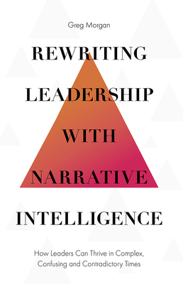 Rewriting Leadership with Narrative Intelligence: How Leaders Can Thrive in Complex, Confusing and Contradictory Times - Morgan, Greg
