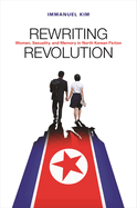 Rewriting Revolution: Women, Sexuality, and Memory in North Korean Fiction