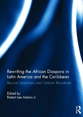 Rewriting the African Diaspora in Latin America and the Caribbean: Beyond Disciplinary and National Boundaries - Adams Jr., Robert (Editor)