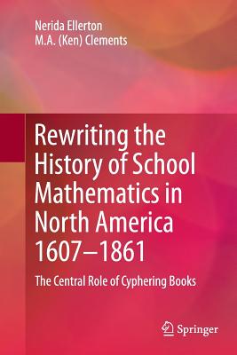 Rewriting the History of School Mathematics in North America 1607-1861: The Central Role of Cyphering Books - Ellerton, Nerida, and Clements, M.A. (Ken)