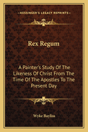 Rex Regum: A Painter's Study of the Likeness of Christ from the Time of the Apostles to the Present Day