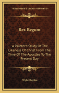 Rex Regum: A Painter's Study of the Likeness of Christ from the Time of the Apostles to the Present Day