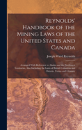 Reynolds' Handbook of the Mining Laws of the United States and Canada: Arranged With Reference to Alaska and the Northwest Territories, Also Including the Laws of British Columbia and Ontario. Forms and Glossary