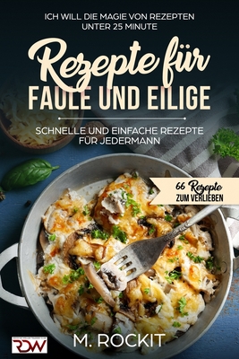 Rezepte fr Faule und Eilige, schnelle und einfache Rezepte fr jedermann: Ich Will - Die Magie von Rezepten unter 25 Minute - 66 Rezepte zum verlieben - Rockit, M