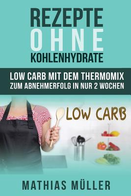 Rezepte Ohne Kohlenhydrate - 100 Low Carb Rezepte Mit Dem Thermomix Zum Abnehmerfolg in Nur 2 Wochen - Muller, Mathias