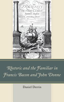 Rhetoric and the Familiar in Francis Bacon and John Donne - Derrin, Daniel