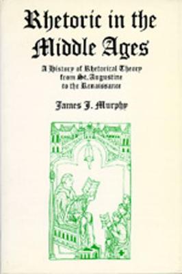 Rhetoric in the Middle Ages: A History of Rhetorical Theory from Saint Augustine to the Renaissance - Murphy, James J