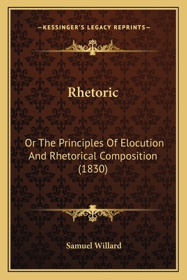 Rhetoric: Or the Principles of Elocution and Rhetorical Composition (1830) - Willard, Samuel