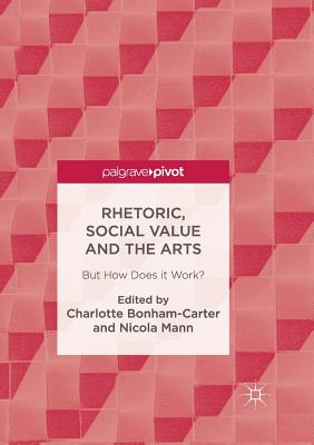 Rhetoric, Social Value and the Arts: But How Does It Work? - Bonham-Carter, Charlotte (Editor), and Mann, Nicola (Editor)