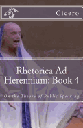 Rhetorica Ad Herennium: Book 4: On the Theory of Public Speaking