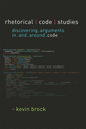 Rhetorical Code Studies: Discovering Arguments in and Around Code