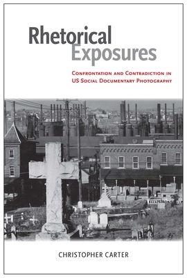 Rhetorical Exposures: Confrontation and Contradiction in US Social Documentary Photography - Carter, Christopher, Dr., PH.D.