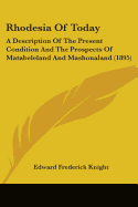 Rhodesia Of Today: A Description Of The Present Condition And The Prospects Of Matabeleland And Mashonaland (1895)