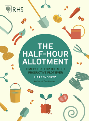 Rhs Half Hour Allotment: Timely Tips for the Most Productive Plot Ever - Royal Horticultural Society, and Leendertz, Lia