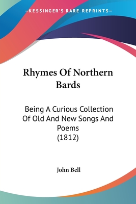 Rhymes Of Northern Bards: Being A Curious Collection Of Old And New Songs And Poems (1812) - Bell, John (Editor)