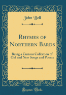 Rhymes of Northern Bards: Being a Curious Collection of Old and New Songs and Poems (Classic Reprint)