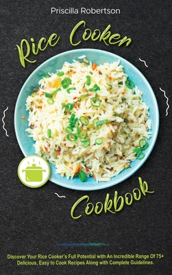 Rice Cooker Cookbook: Discover Your Rice Cooker's Full Potential with An Incredible Range Of 75+ Delicious, Easy to Cook Recipes Along with Complete Guidelines. - Robertson, Priscilla