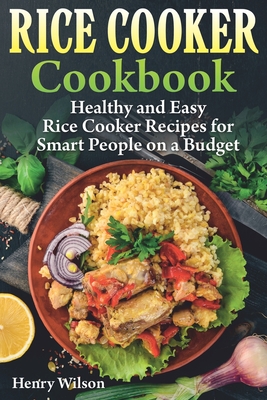 Rice Cooker Cookbook: Healthy and Easy Rice Cooker Recipes for Smart People on a Budget. - Wilson, Henry