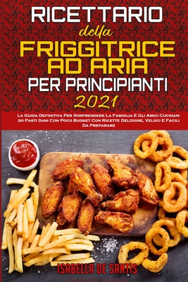 Ricettario Della Friggitrice ad Aria per Principianti 2021: La Guida Definitiva Per Sorprendere La Famiglia E Gli Amici Cucinando Pasti Sani Con Poco Budget Con Ricette Deliziose, Veloci E Facili Da Preparare (Air Fryer Cookbook for Beginners 2021) - de Santis, Isabella