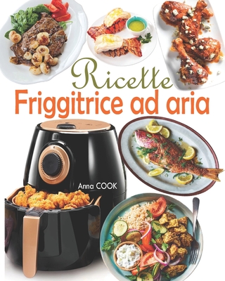 Ricette Friggitrice ad aria: Gustate deliziosi e sani piatti mediterranei con un tocco di croccantezza sfruttando il potenziale della vostra friggitrice senza olio! - Cook, Anna