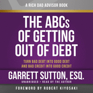 Rich Dad Advisors: The ABCs of Getting Out of Debt: Turn Bad Debt Into Good Debt and Bad Credit Into Good Credit