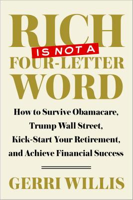 Rich Is Not a Four-Letter Word: How to Survive Obamacare, Trump Wall Street, Kick-Start Your Retirement, and Achieve Financial Success - Willis, Gerri