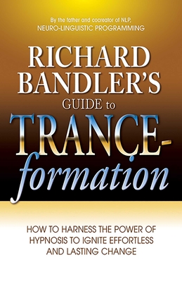 Richard Bandler's Guide to Trance-Formation: How to Harness the Power of Hypnosis to Ignite Effortless and Lasting Change - Bandler, Richard, Dr.