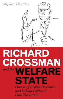 Richard Crossman and the Welfare State: Pioneer of Welfare Provision and Labour Politics in Post-War Britain - Thornton, Stephen