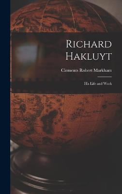 Richard Hakluyt: His Life and Work - Markham, Clements Robert