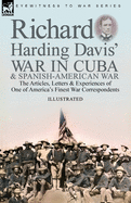 Richard Harding Davis' War in Cuba & Spanish-American War: the Articles, Letters and Experiences of One of America's Finest War Correspondents