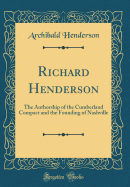 Richard Henderson: The Authorship of the Cumberland Compact and the Founding of Nashville (Classic Reprint)