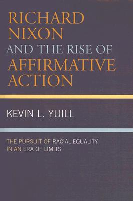 Richard Nixon and the Rise of Affirmative Action: The Pursuit of Racial Equality in an Era of Limits - Yuill, Kevin