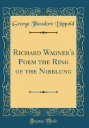 Richard Wagner's Poem the Ring of the Nibelung (Classic Reprint)