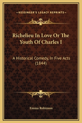 Richelieu in Love or the Youth of Charles I: A Historical Comedy, in Five Acts (1844) - Robinson, Emma